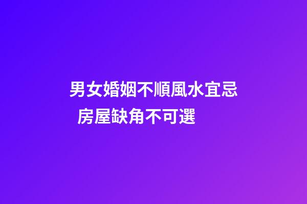 男女婚姻不順風水宜忌  房屋缺角不可選